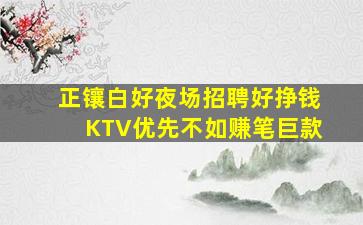 正镶白好夜场招聘好挣钱KTV优先不如赚笔巨款
