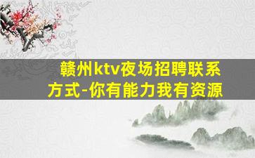 赣州ktv夜场招聘联系方式-你有能力我有资源